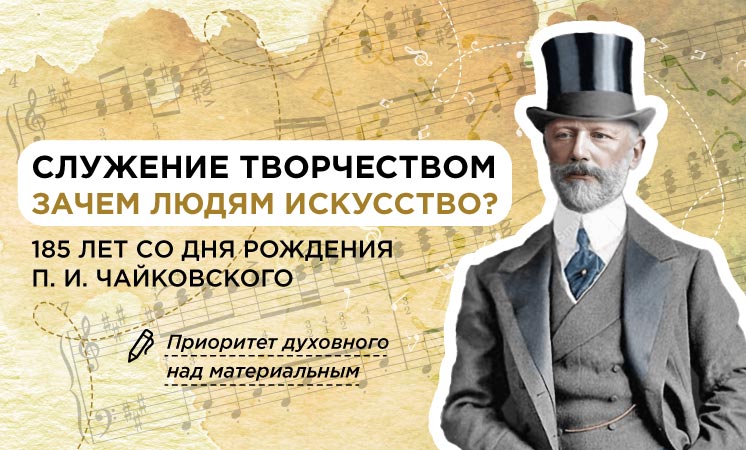 Служение творчеством. Зачем людям искусство? 185 лет со дня рождения П.И. Чайковского.